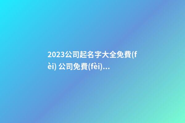 2023公司起名字大全免費(fèi) 公司免費(fèi)起名字大全免費(fèi)-第1張-公司起名-玄機(jī)派